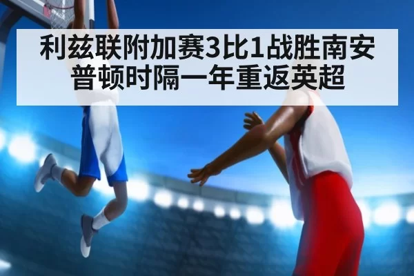 利兹联附加赛3比1战胜南安普顿时隔一年重返英超