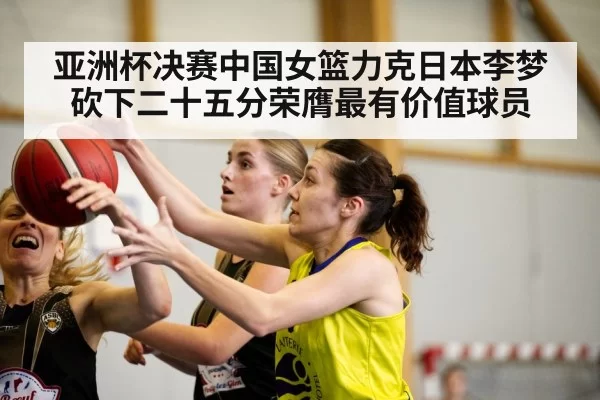 亚洲杯决赛中国女篮力克日本李梦砍下二十五分荣膺最有价值球员