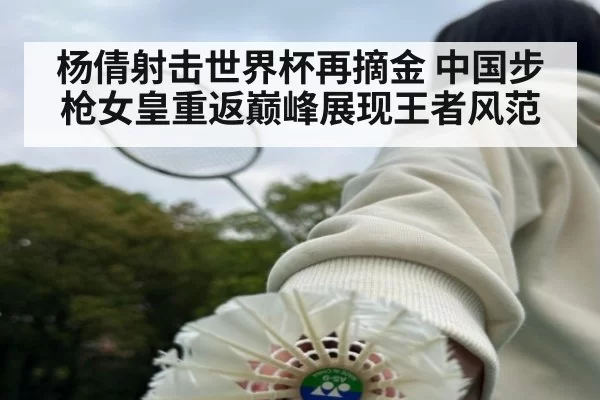 杨倩射击世界杯再摘金 中国步枪女皇重返巅峰展现王者风范