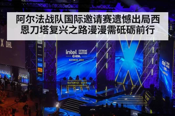 阿尔法战队国际邀请赛遗憾出局西恩刀塔复兴之路漫漫需砥砺前行