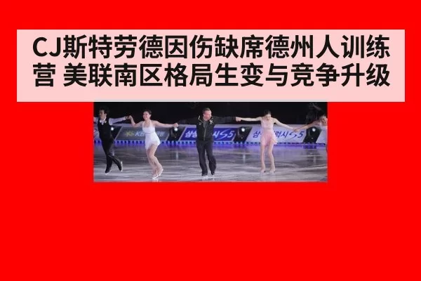 CJ斯特劳德因伤缺席德州人训练营 美联南区格局生变与竞争升级