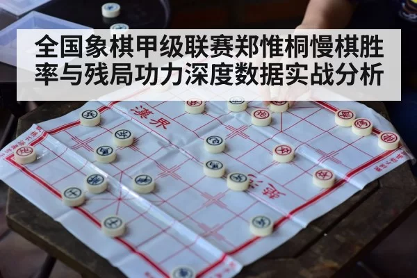 全国象棋甲级联赛郑惟桐慢棋胜率与残局功力深度数据实战分析